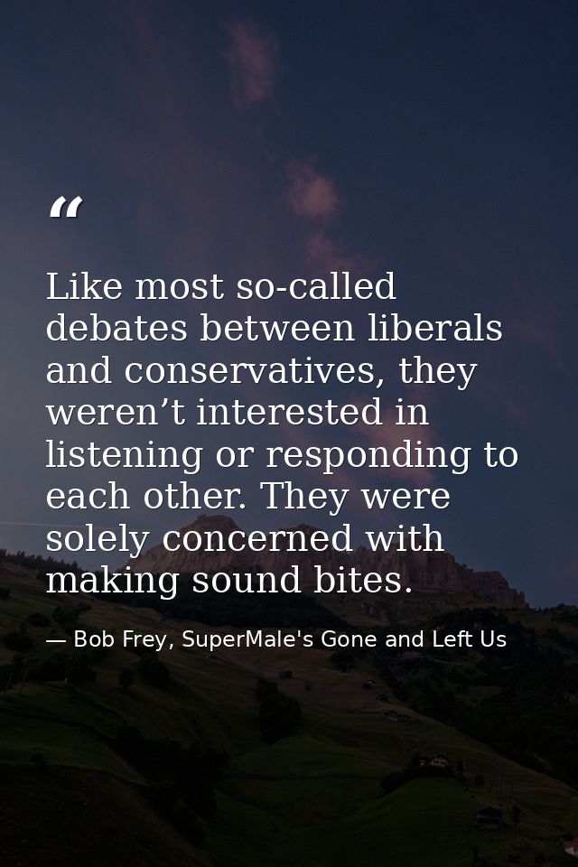 Like most so-called debates between liberals and conservatives, they weren’t interested in listening or responding to ea — Bob Frey, SuperMale's Gone and Left Us