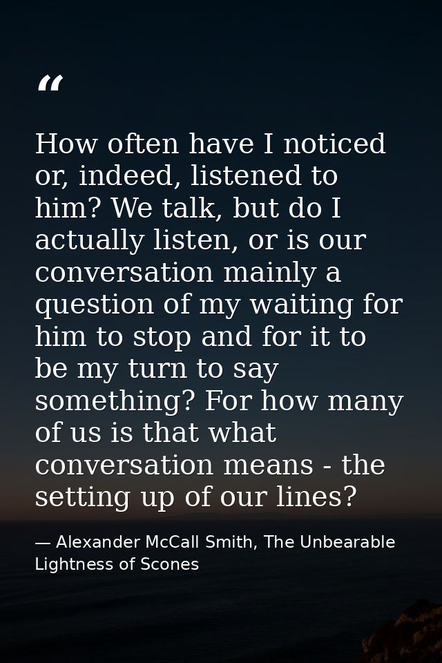 How often have I noticed or, indeed, listened to him? We talk, but do I actually listen, or is our conversation mainly a — Alexander McCall Smith, The Unbearable Lightness of Scones