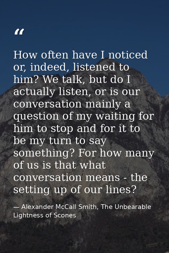 How often have I noticed or, indeed, listened to him? We talk, but do I actually listen, or is our conversation mainly a — Alexander McCall Smith, The Unbearable Lightness of Scones
