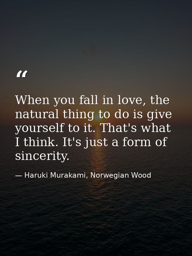 When you fall in love, the natural thing to do is give yourself to it. That's what I think. It's just a form of sincerit — Haruki Murakami, Norwegian Wood