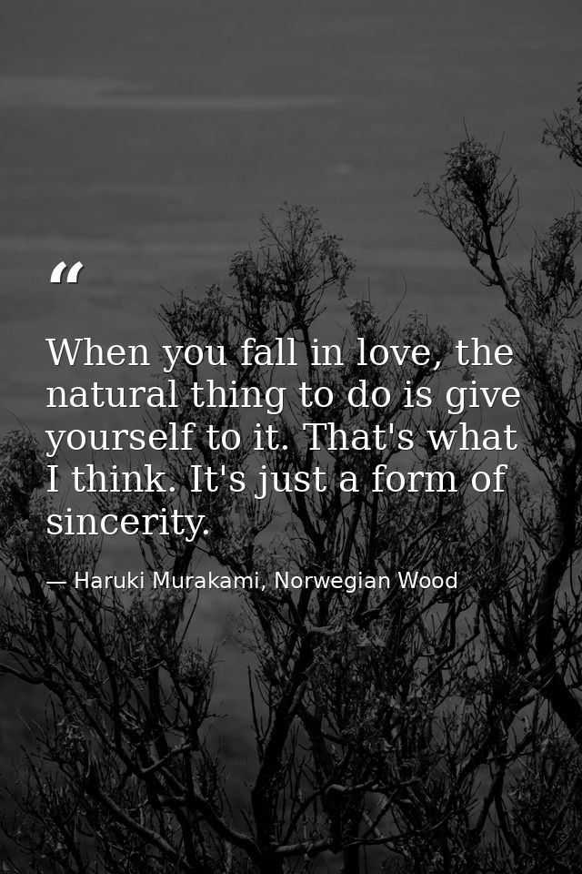 When you fall in love, the natural thing to do is give yourself to it. That's what I think. It's just a form of sincerit — Haruki Murakami, Norwegian Wood