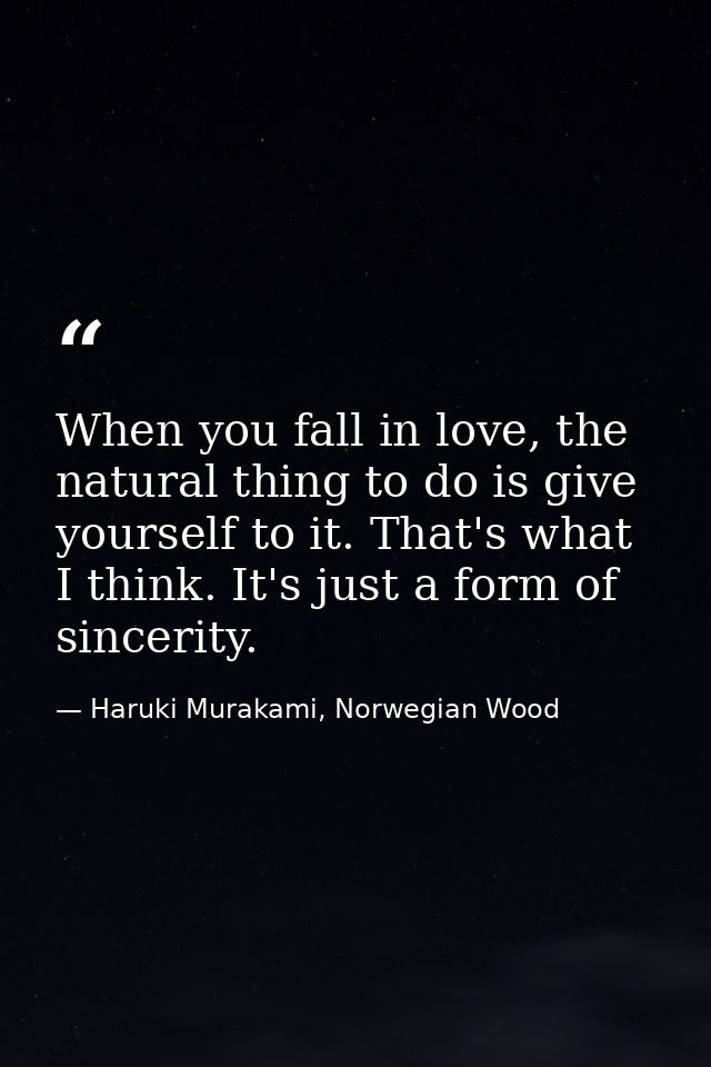When you fall in love, the natural thing to do is give yourself to it. That's what I think. It's just a form of sincerit — Haruki Murakami, Norwegian Wood