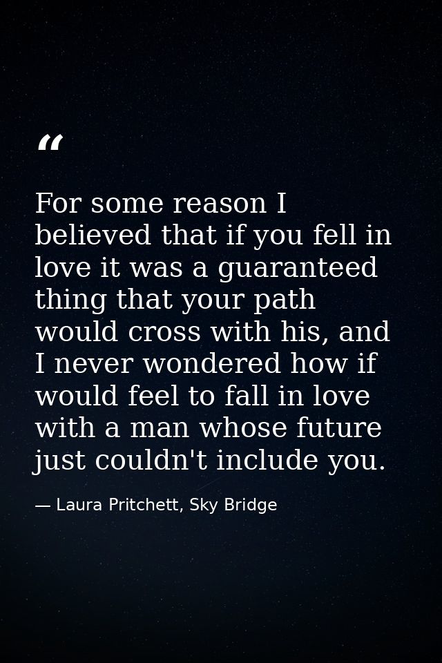For some reason I believed that if you fell in love it was a guaranteed thing that your path would cross with his, and I — Laura Pritchett, Sky Bridge