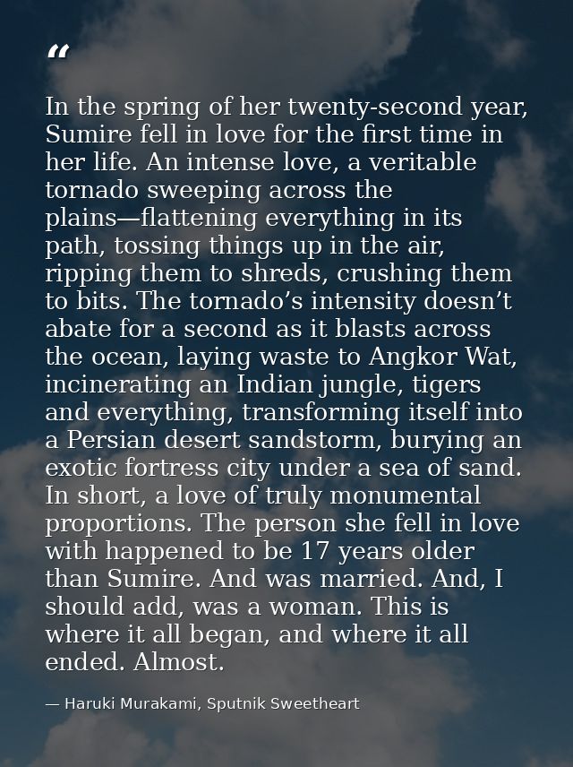 In the spring of her twenty-second year, Sumire fell in love for the first time in her life. An intense love, a veritabl — Haruki Murakami, Sputnik Sweetheart