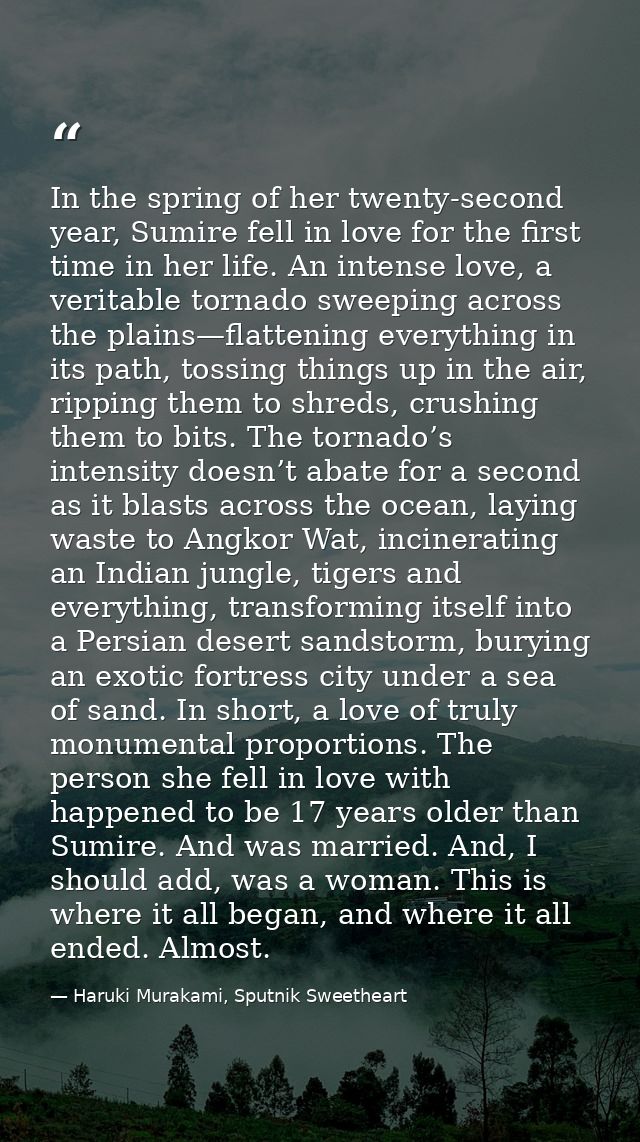 In the spring of her twenty-second year, Sumire fell in love for the first time in her life. An intense love, a veritabl — Haruki Murakami, Sputnik Sweetheart