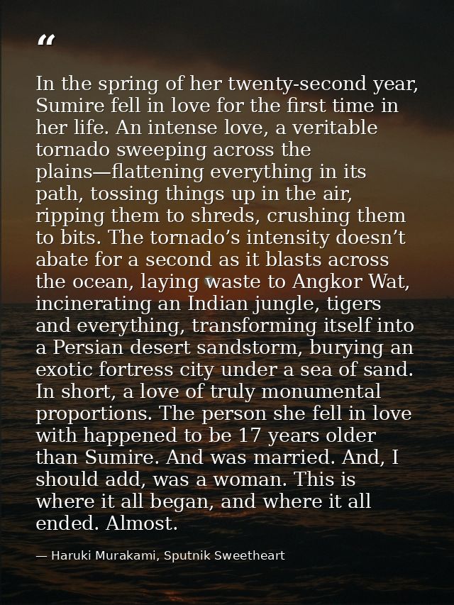 In the spring of her twenty-second year, Sumire fell in love for the first time in her life. An intense love, a veritabl — Haruki Murakami, Sputnik Sweetheart