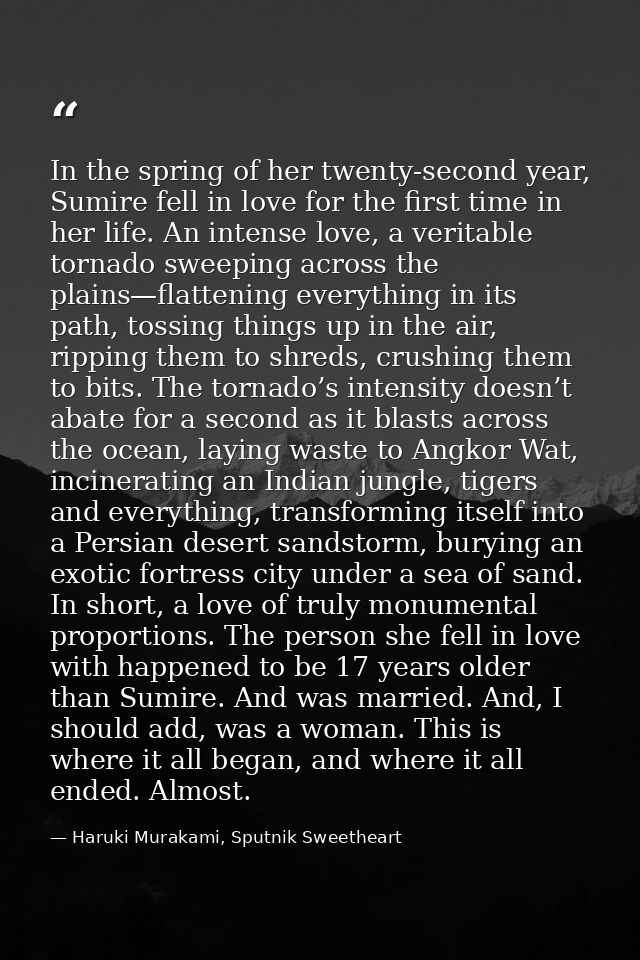In the spring of her twenty-second year, Sumire fell in love for the first time in her life. An intense love, a veritabl — Haruki Murakami, Sputnik Sweetheart