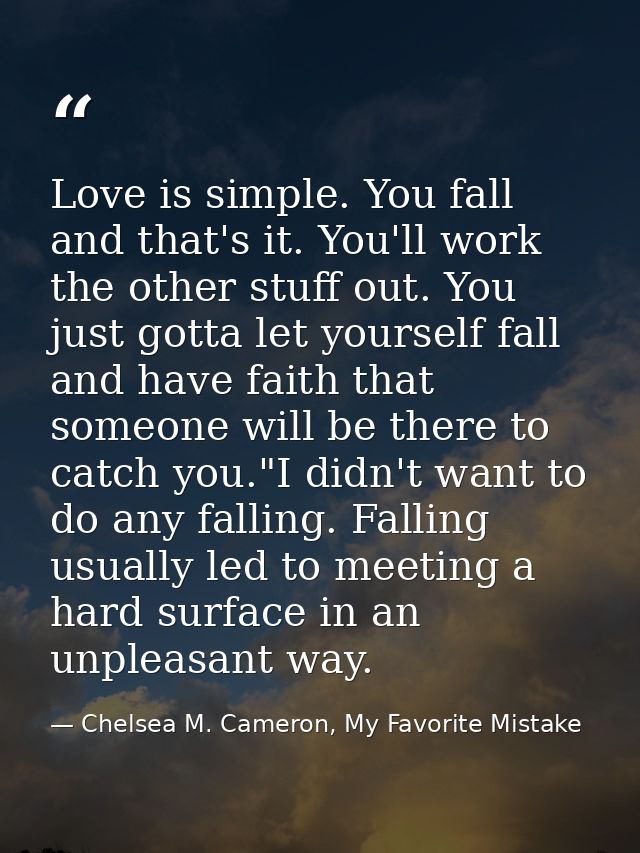 Love is simple. You fall and that's it. You'll work the other stuff out. You just gotta let yourself fall and have faith — Chelsea M. Cameron, My Favorite Mistake