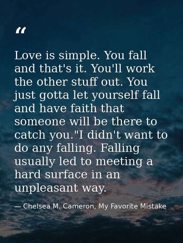 Love is simple. You fall and that's it. You'll work the other stuff out. You just gotta let yourself fall and have faith — Chelsea M. Cameron, My Favorite Mistake