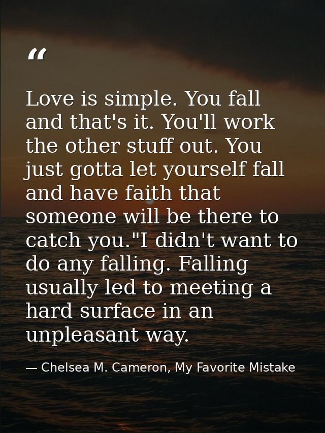 Love is simple. You fall and that's it. You'll work the other stuff out. You just gotta let yourself fall and have faith — Chelsea M. Cameron, My Favorite Mistake