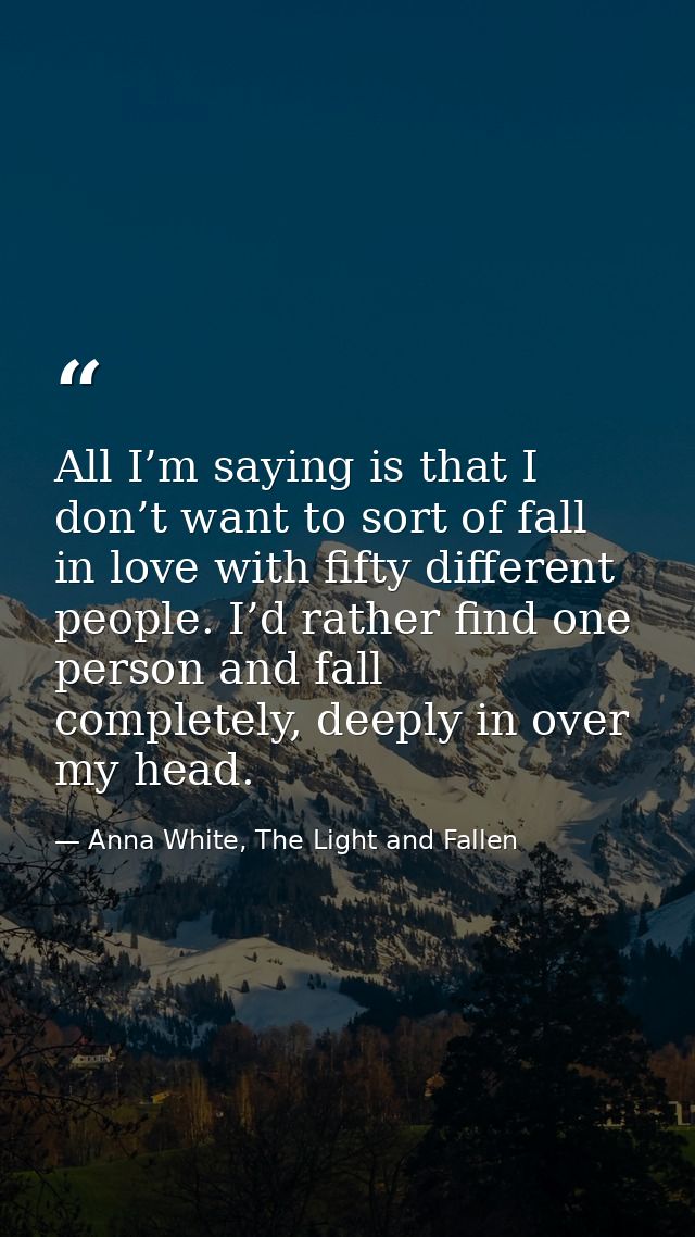 All I’m saying is that I don’t want to sort of fall in love with fifty different people. I’d rather find one person and  — Anna White, The Light and Fallen