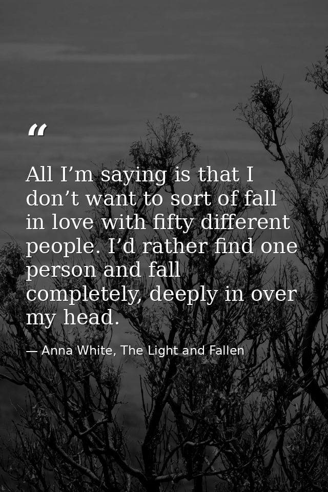 All I’m saying is that I don’t want to sort of fall in love with fifty different people. I’d rather find one person and  — Anna White, The Light and Fallen