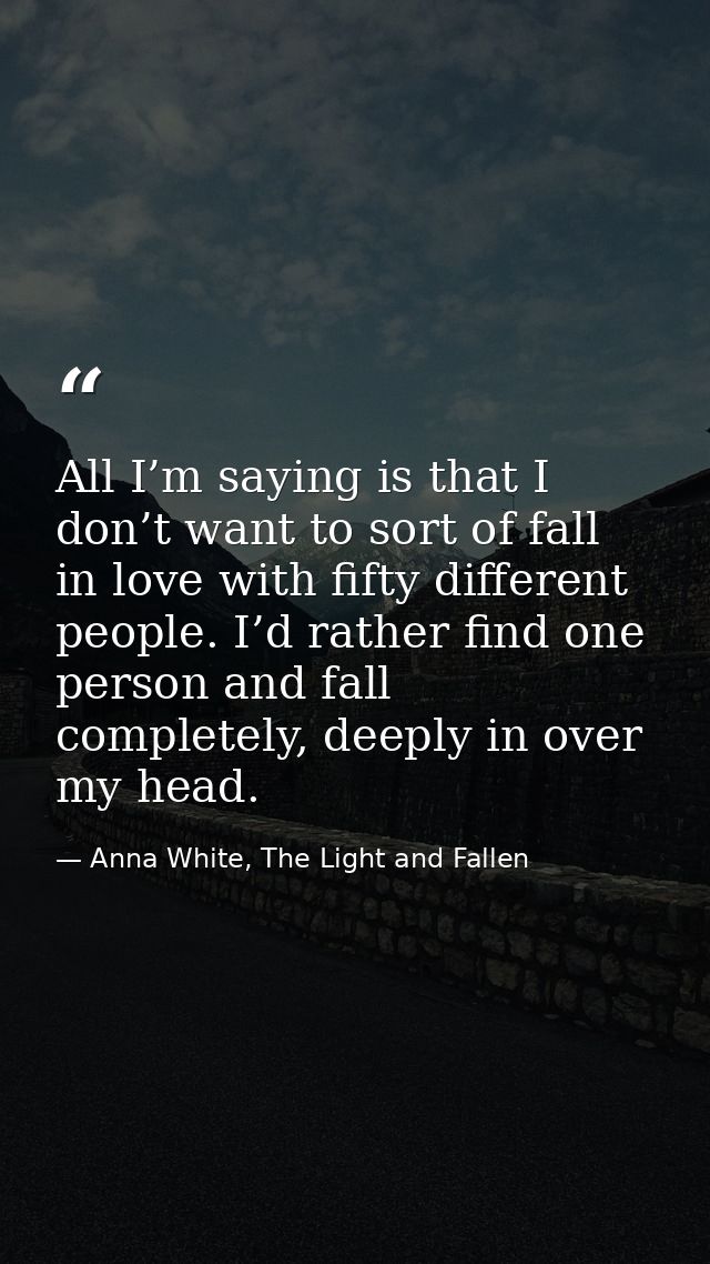 All I’m saying is that I don’t want to sort of fall in love with fifty different people. I’d rather find one person and  — Anna White, The Light and Fallen