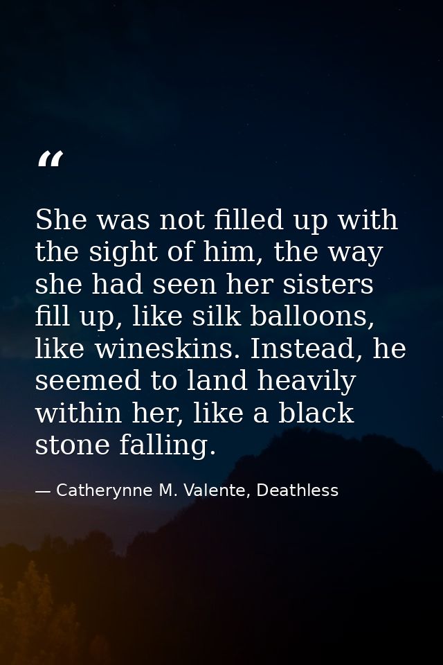 She was not filled up with the sight of him, the way she had seen her sisters fill up, like silk balloons, like wineskin — Catherynne M. Valente, Deathless