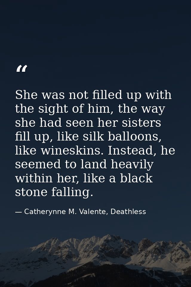 She was not filled up with the sight of him, the way she had seen her sisters fill up, like silk balloons, like wineskin — Catherynne M. Valente, Deathless