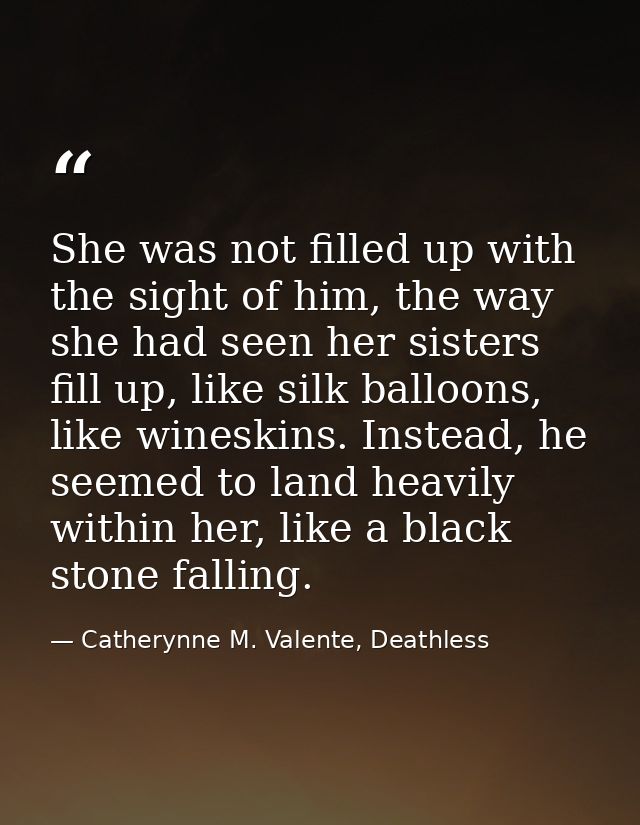 She was not filled up with the sight of him, the way she had seen her sisters fill up, like silk balloons, like wineskin — Catherynne M. Valente, Deathless