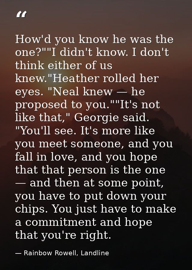 How'd you know he was the one?""I didn't know. I don't think either of us knew."Heather rolled her eyes. "Neal knew — he — Rainbow Rowell, Landline