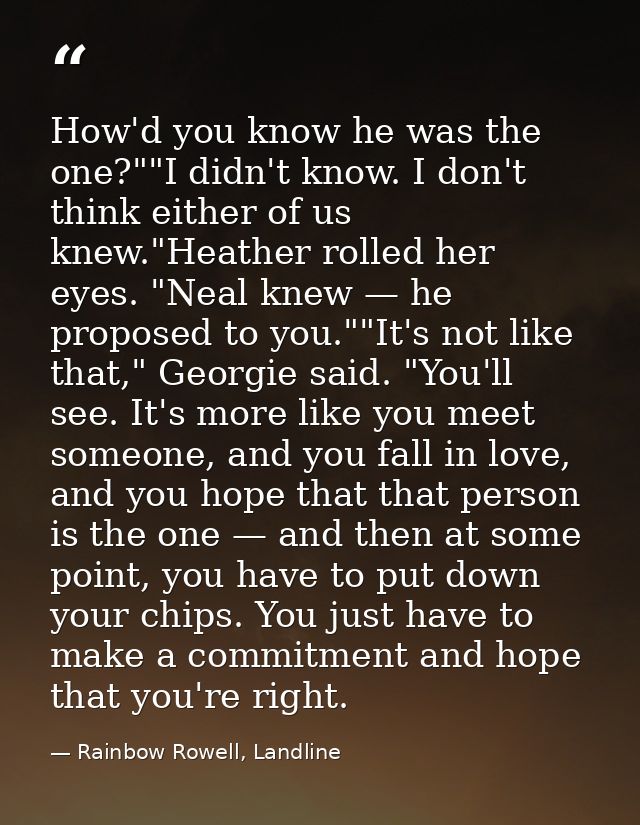 How'd you know he was the one?""I didn't know. I don't think either of us knew."Heather rolled her eyes. "Neal knew — he — Rainbow Rowell, Landline