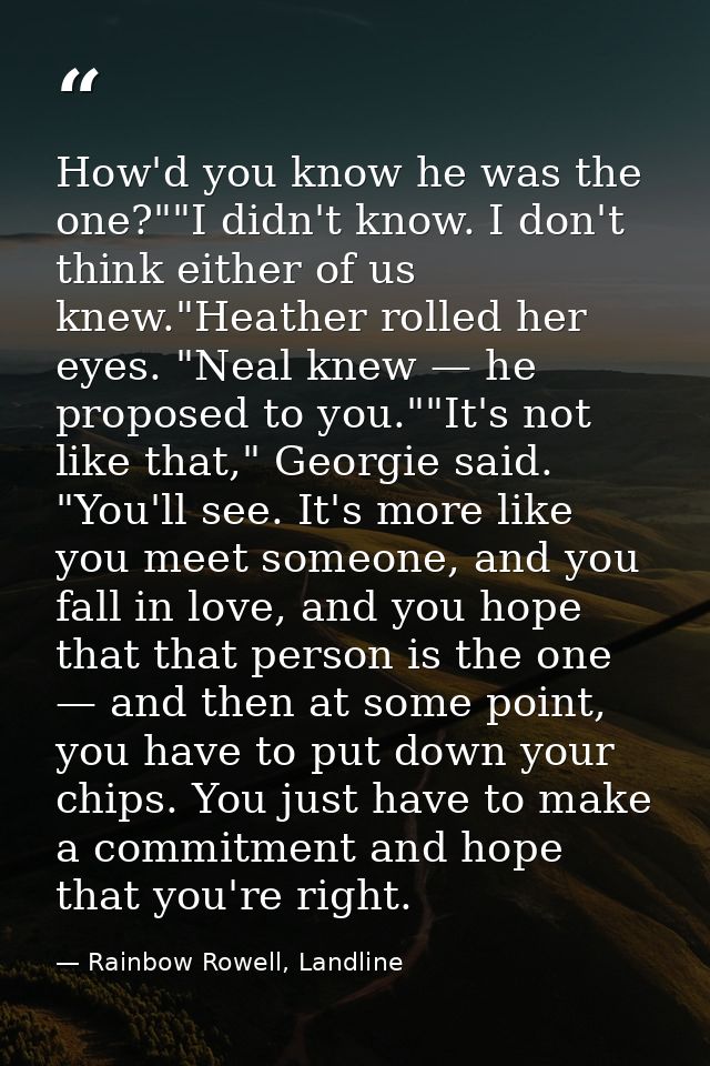 How'd you know he was the one?""I didn't know. I don't think either of us knew."Heather rolled her eyes. "Neal knew — he — Rainbow Rowell, Landline