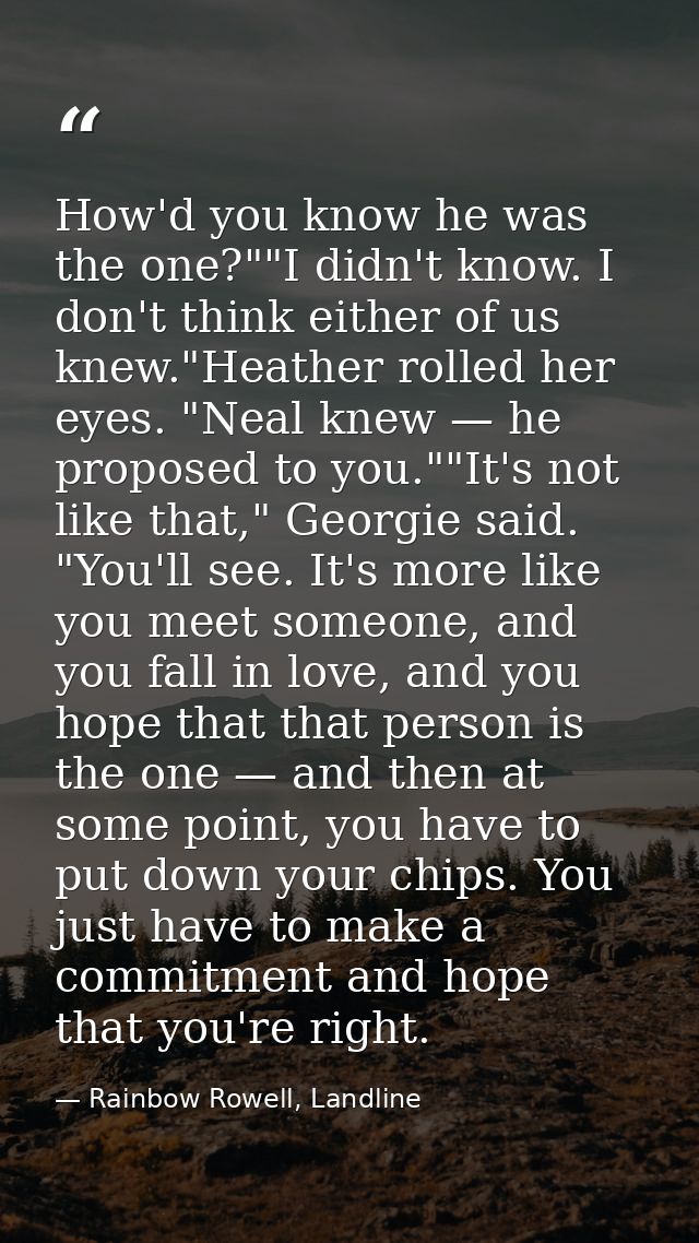 How'd you know he was the one?""I didn't know. I don't think either of us knew."Heather rolled her eyes. "Neal knew — he — Rainbow Rowell, Landline