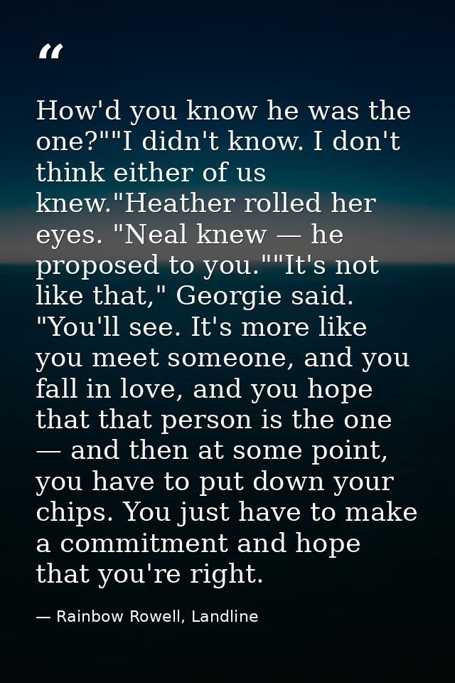 How'd you know he was the one?""I didn't know. I don't think either of us knew."Heather rolled her eyes. "Neal knew — he — Rainbow Rowell, Landline