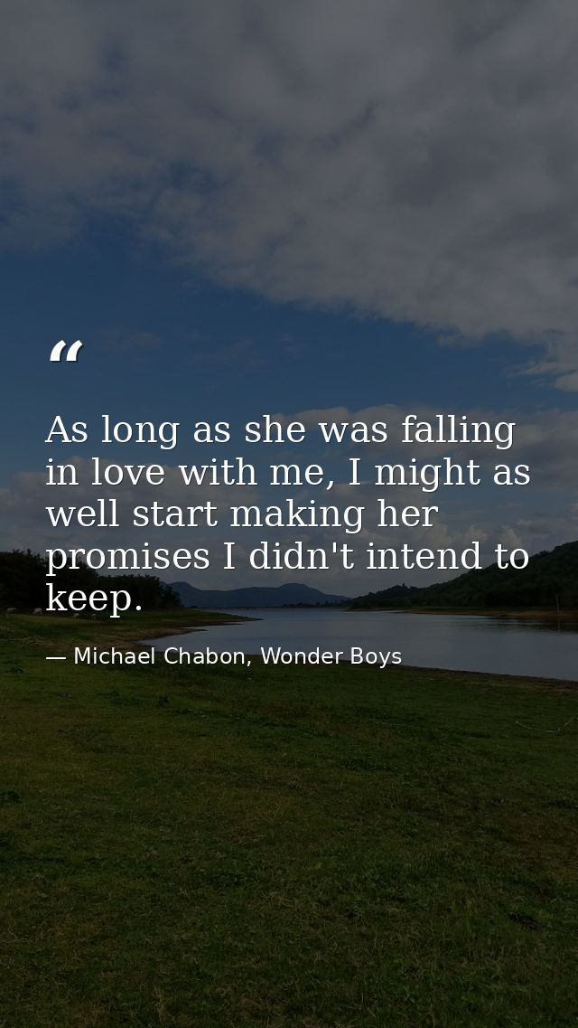 As long as she was falling in love with me, I might as well start making her promises I didn't intend to keep. — Michael Chabon, Wonder Boys