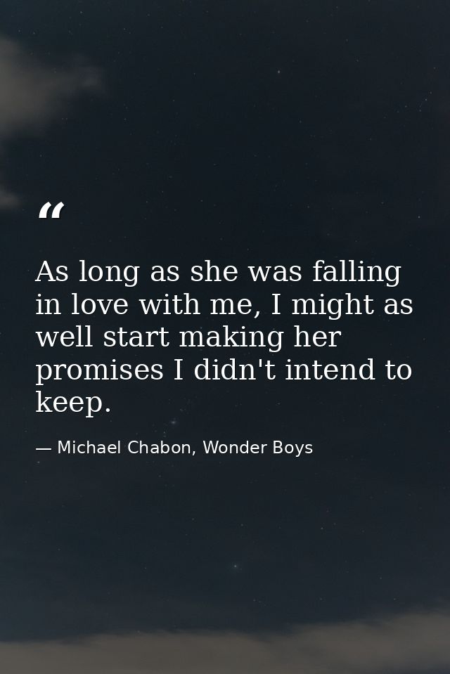As long as she was falling in love with me, I might as well start making her promises I didn't intend to keep. — Michael Chabon, Wonder Boys