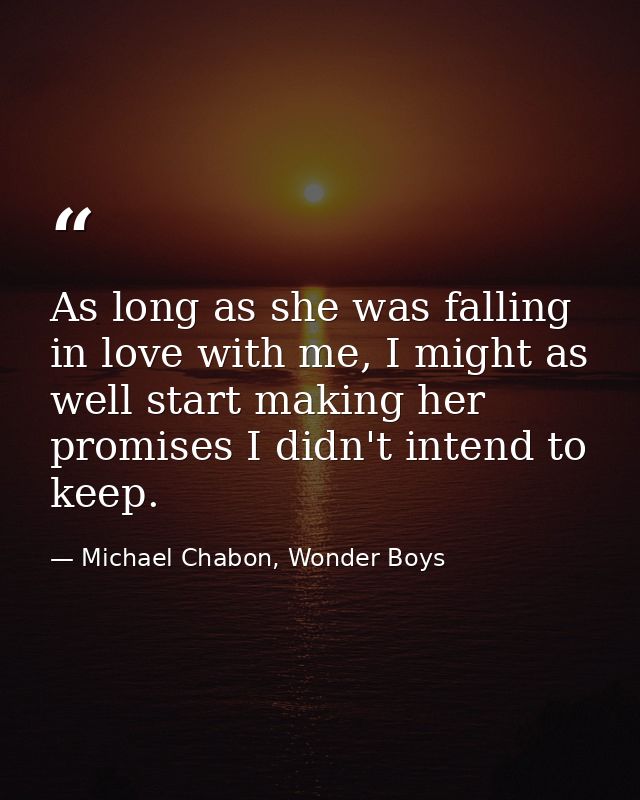 As long as she was falling in love with me, I might as well start making her promises I didn't intend to keep. — Michael Chabon, Wonder Boys