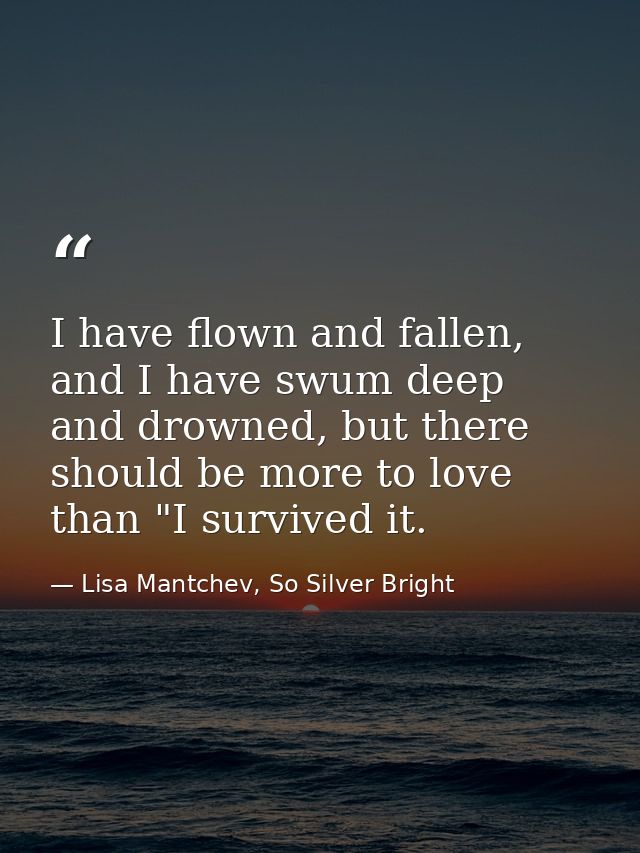 I have flown and fallen, and I have swum deep and drowned, but there should be more to love than "I survived it. — Lisa Mantchev, So Silver Bright