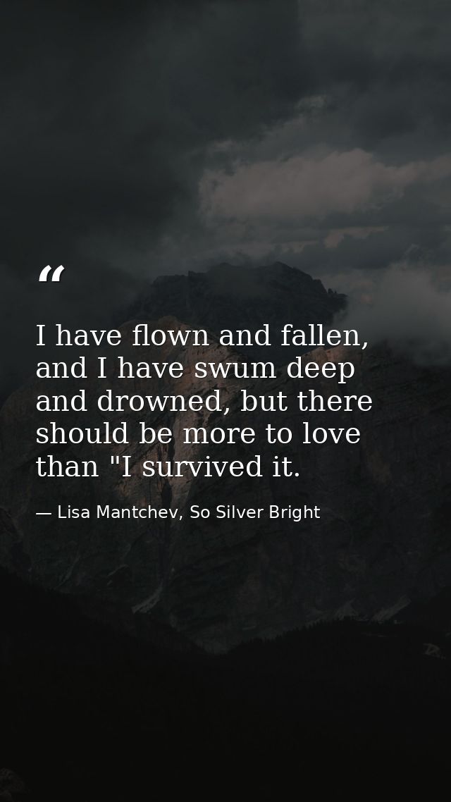 I have flown and fallen, and I have swum deep and drowned, but there should be more to love than "I survived it. — Lisa Mantchev, So Silver Bright