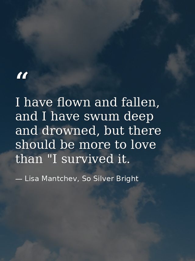 I have flown and fallen, and I have swum deep and drowned, but there should be more to love than "I survived it. — Lisa Mantchev, So Silver Bright