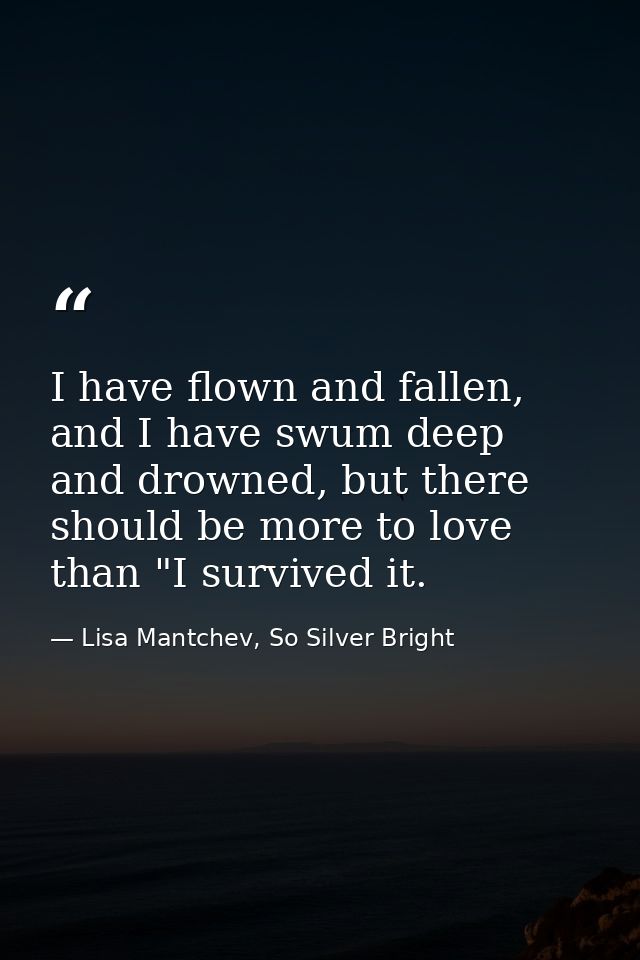 I have flown and fallen, and I have swum deep and drowned, but there should be more to love than "I survived it. — Lisa Mantchev, So Silver Bright