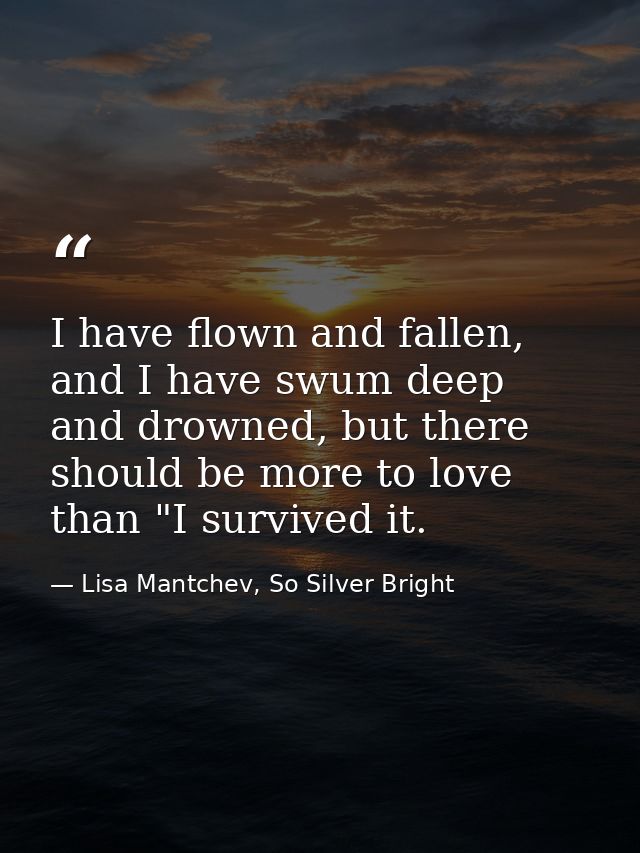 I have flown and fallen, and I have swum deep and drowned, but there should be more to love than "I survived it. — Lisa Mantchev, So Silver Bright