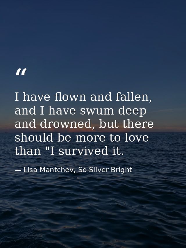 I have flown and fallen, and I have swum deep and drowned, but there should be more to love than "I survived it. — Lisa Mantchev, So Silver Bright