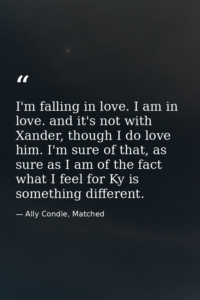 I'm falling in love. I am in love. and it's not with Xander, though I do love him. I'm sure of that, as sure as I am of  — Ally Condie, Matched