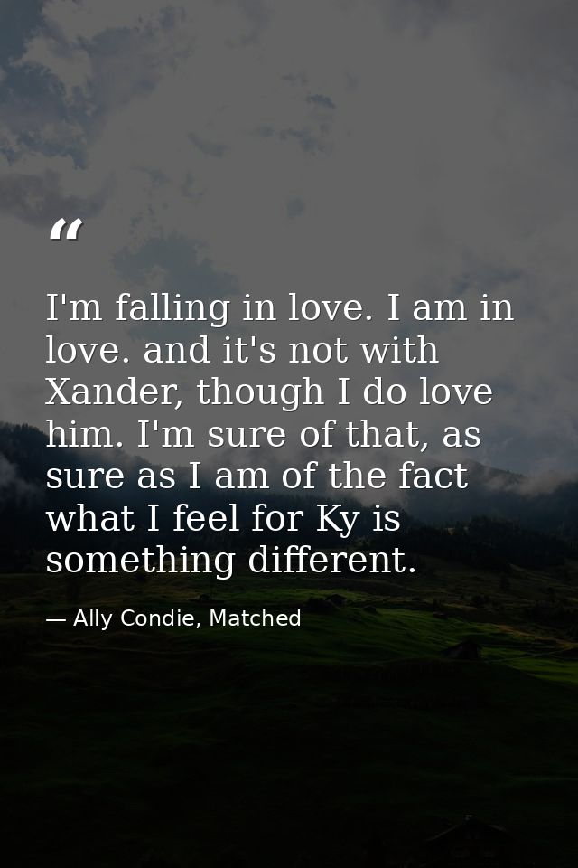 I'm falling in love. I am in love. and it's not with Xander, though I do love him. I'm sure of that, as sure as I am of  — Ally Condie, Matched