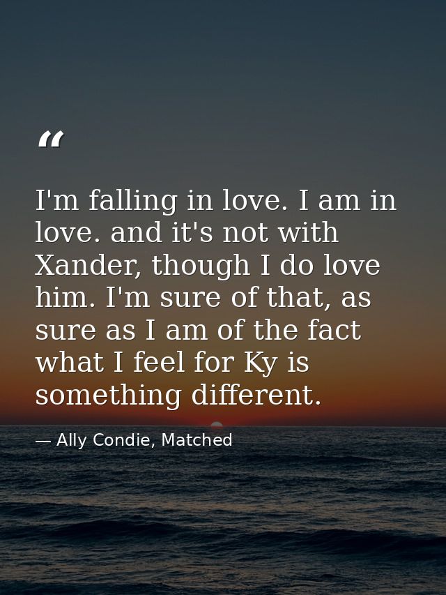 I'm falling in love. I am in love. and it's not with Xander, though I do love him. I'm sure of that, as sure as I am of  — Ally Condie, Matched