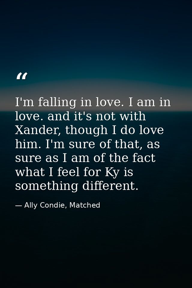 I'm falling in love. I am in love. and it's not with Xander, though I do love him. I'm sure of that, as sure as I am of  — Ally Condie, Matched