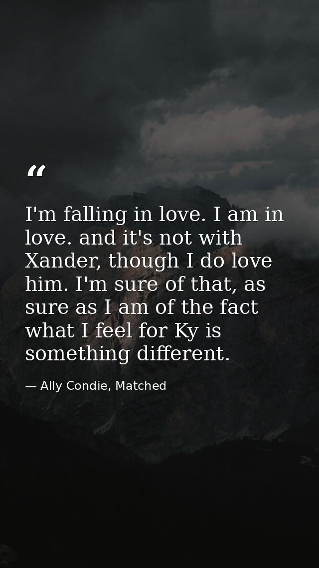 I'm falling in love. I am in love. and it's not with Xander, though I do love him. I'm sure of that, as sure as I am of  — Ally Condie, Matched