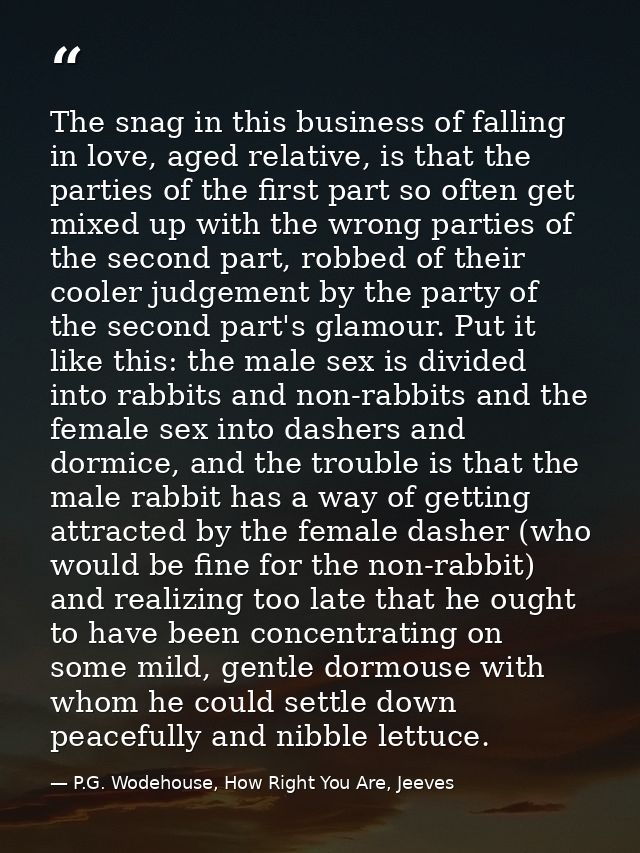 The snag in this business of falling in love, aged relative, is that the parties of the first part so often get mixed up — P.G. Wodehouse, How Right You Are, Jeeves