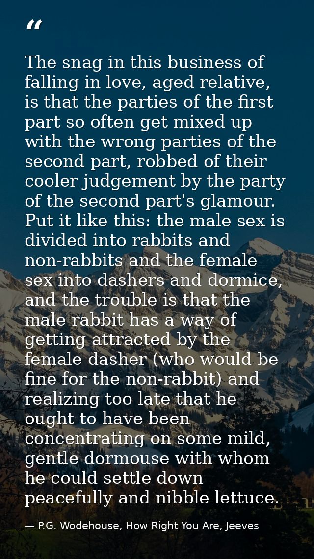 The snag in this business of falling in love, aged relative, is that the parties of the first part so often get mixed up — P.G. Wodehouse, How Right You Are, Jeeves