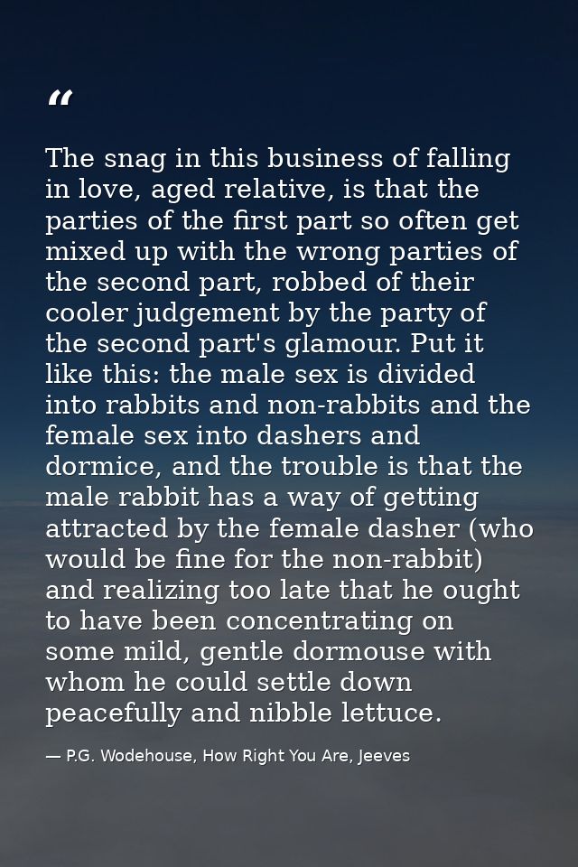 The snag in this business of falling in love, aged relative, is that the parties of the first part so often get mixed up — P.G. Wodehouse, How Right You Are, Jeeves