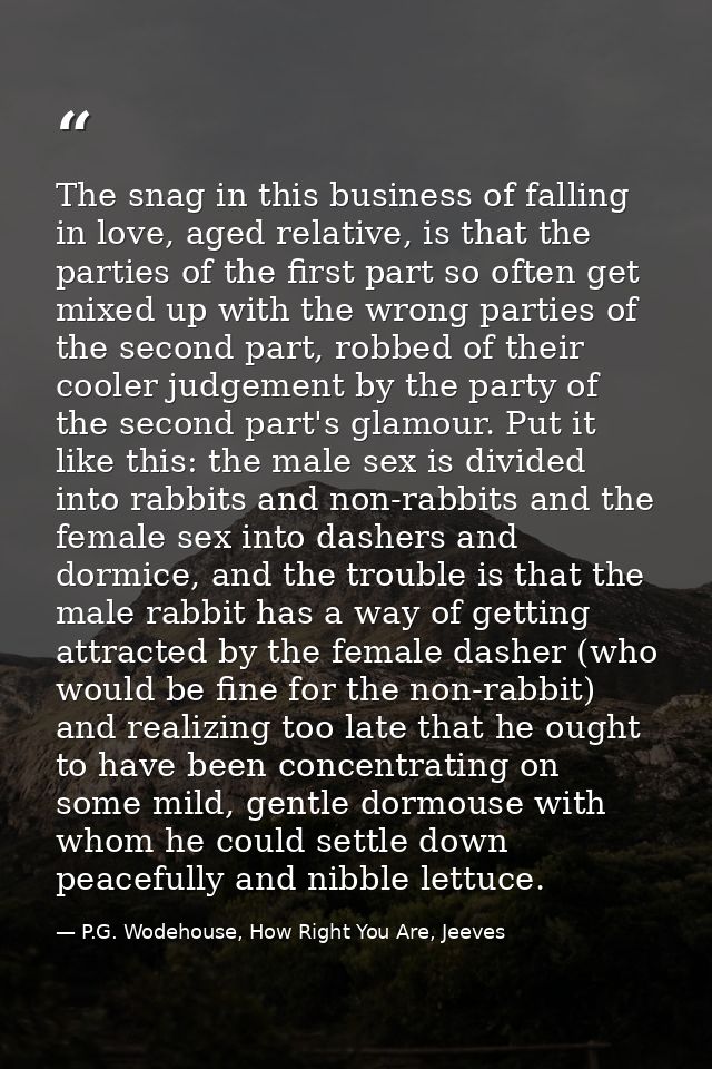 The snag in this business of falling in love, aged relative, is that the parties of the first part so often get mixed up — P.G. Wodehouse, How Right You Are, Jeeves