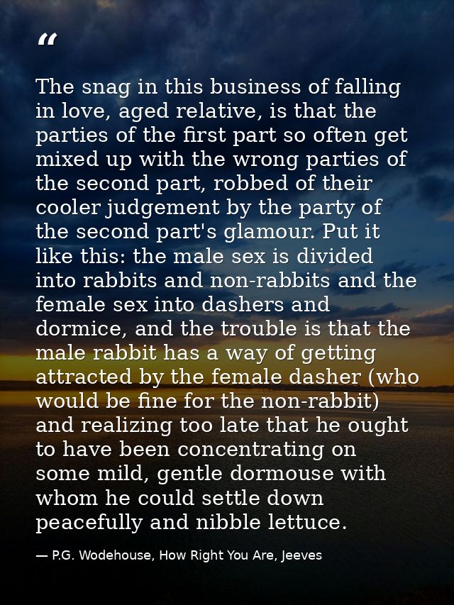 The snag in this business of falling in love, aged relative, is that the parties of the first part so often get mixed up — P.G. Wodehouse, How Right You Are, Jeeves
