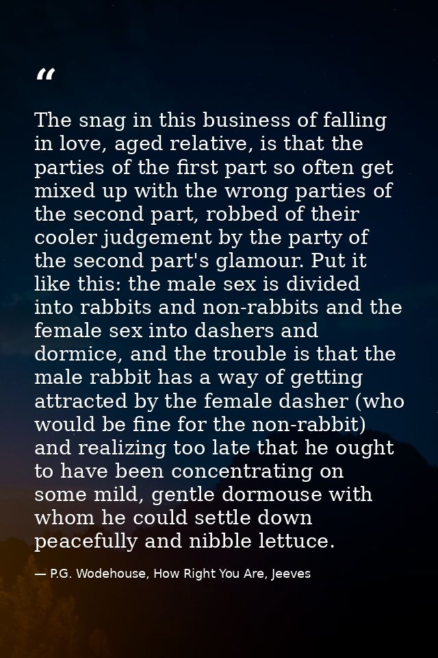 The snag in this business of falling in love, aged relative, is that the parties of the first part so often get mixed up — P.G. Wodehouse, How Right You Are, Jeeves