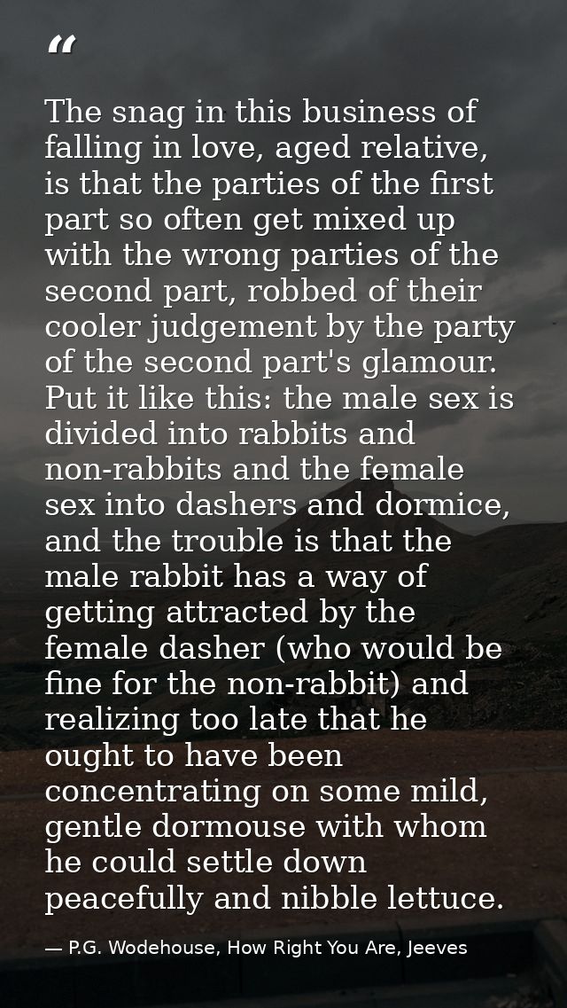 The snag in this business of falling in love, aged relative, is that the parties of the first part so often get mixed up — P.G. Wodehouse, How Right You Are, Jeeves