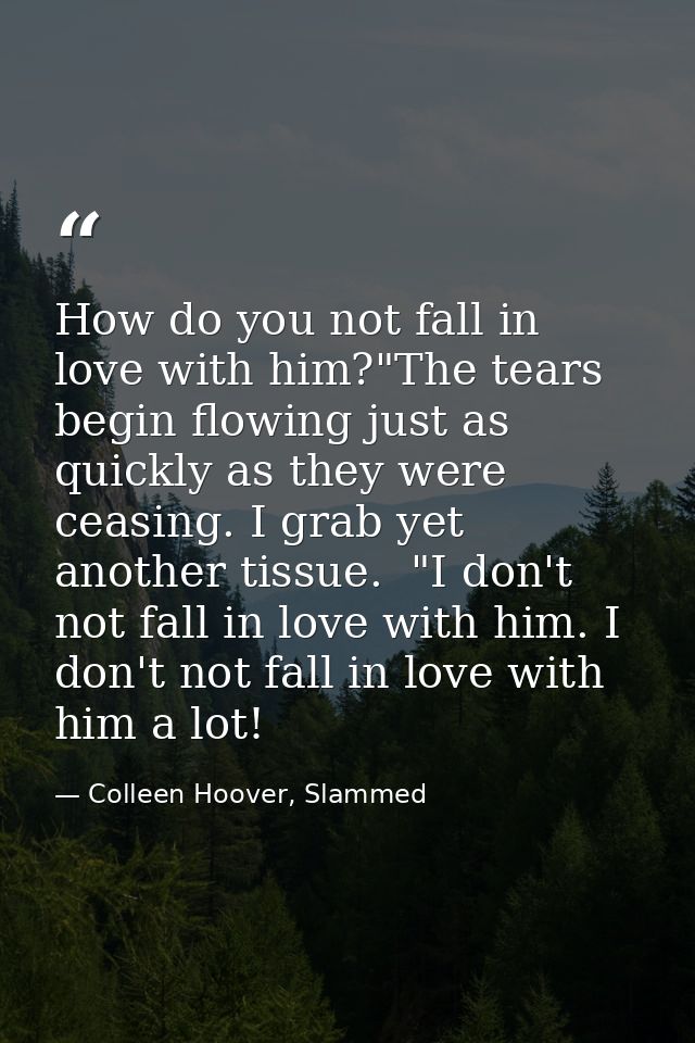 How do you not fall in love with him?"The tears begin flowing just as quickly as they were ceasing. I grab yet another t — Colleen Hoover, Slammed