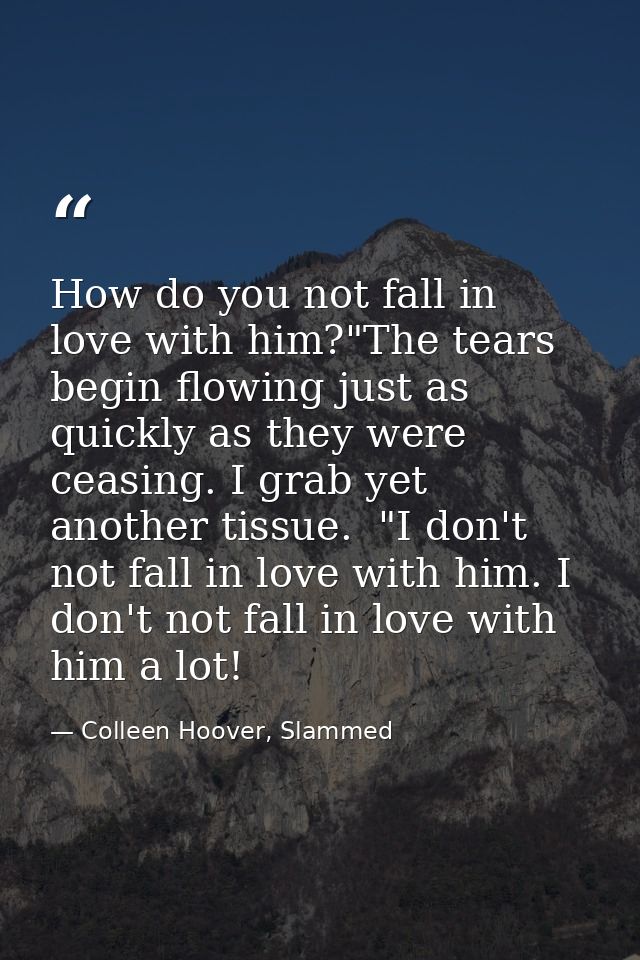 How do you not fall in love with him?"The tears begin flowing just as quickly as they were ceasing. I grab yet another t — Colleen Hoover, Slammed