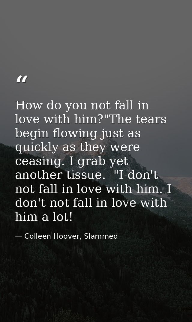 How do you not fall in love with him?"The tears begin flowing just as quickly as they were ceasing. I grab yet another t — Colleen Hoover, Slammed