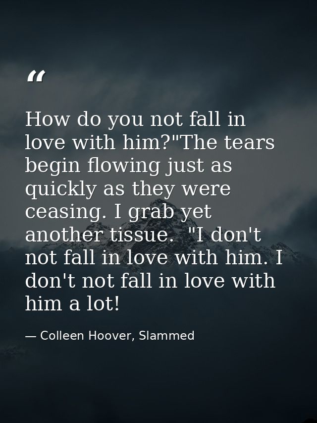 How do you not fall in love with him?"The tears begin flowing just as quickly as they were ceasing. I grab yet another t — Colleen Hoover, Slammed